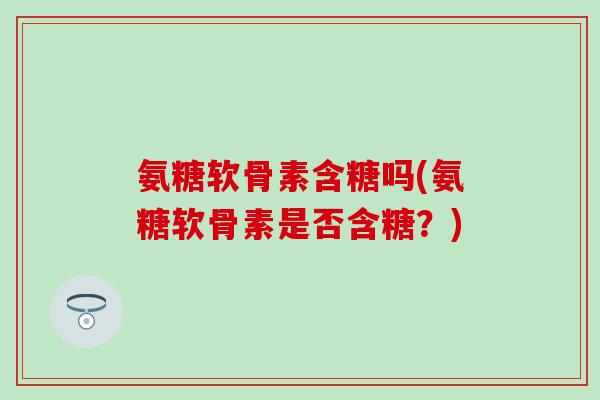 氨糖软骨素含糖吗(氨糖软骨素是否含糖?) 氨糖软骨素含糖吗(氨糖软骨素是否含糖?)