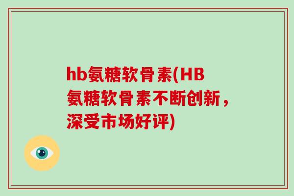 hb氨糖软骨素(HB氨糖软骨素不断创新，深受市场好评)