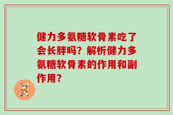 健力多氨糖软骨素吃了会长胖吗？解析健力多氨糖软骨素的作用和副作用？