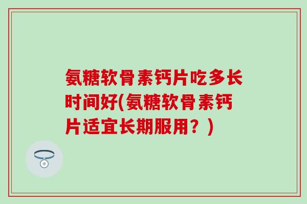 氨糖软骨素钙片吃多长时间好(氨糖软骨素钙片适宜长期服用?) 氨糖软骨素钙片吃多长时间好(氨糖软骨素钙片适宜长期服用?)