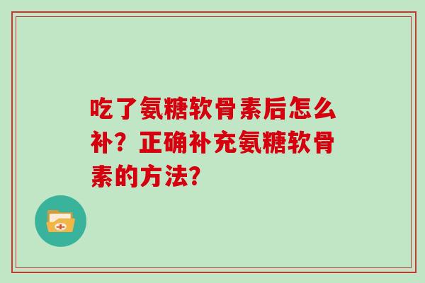 吃了氨糖软骨素后怎么补？正确补充氨糖软骨素的方法？