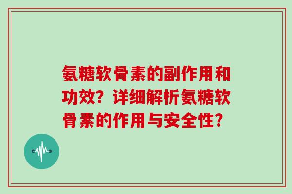氨糖软骨素的副作用和功效?详细解析氨糖软骨素的作用与安全性? 氨糖软骨素的副作用和功效?详细解析氨糖软骨素的作用与安全性?