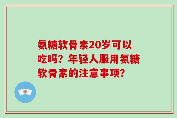 氨糖软骨素20岁可以吃吗？年轻人服用氨糖软骨素的注意事项？