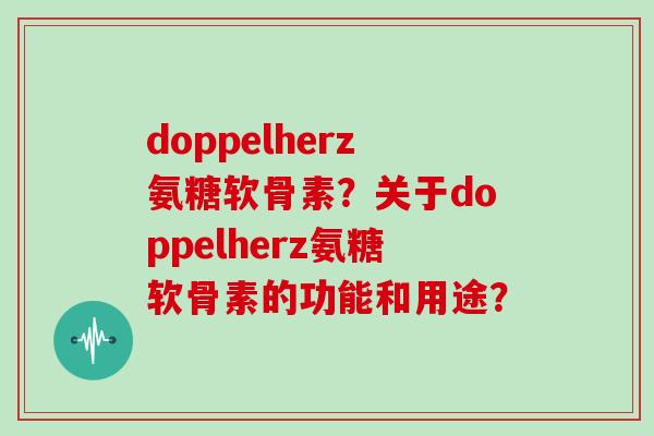 doppelherz氨糖软骨素?关于doppelherz氨糖软骨素的功能和用途? doppelherz氨糖软骨素?关于doppelherz氨糖软骨素的功能和用途?