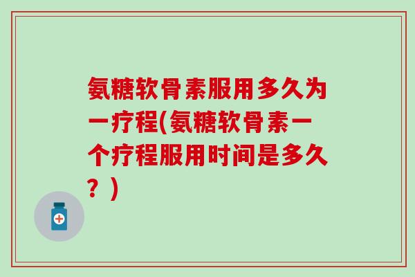 氨糖软骨素服用多久为一疗程(氨糖软骨素一个疗程服用时间是多久?) 氨糖软骨素服用多久为一疗程(氨糖软骨素一个疗程服用时间是多久?)
