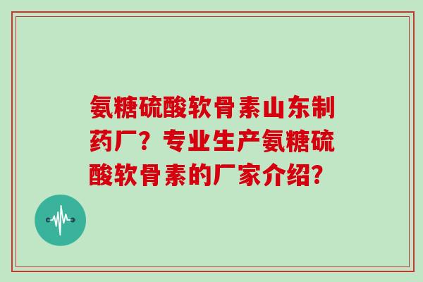 氨糖硫酸软骨素山东制药厂?专业生产氨糖硫酸软骨素的厂家介绍? 氨糖硫酸软骨素山东制药厂?专业生产氨糖硫酸软骨素的厂家介绍?