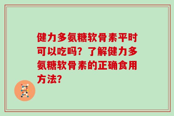 健力多氨糖软骨素平时可以吃吗?了解健力多氨糖软骨素的正确食用方法? 健力多氨糖软骨素平时可以吃吗?了解健力多氨糖软骨素的正确食用方法?
