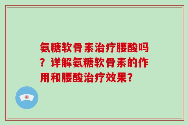 氨糖软骨素腰酸吗?详解氨糖软骨素的作用和腰酸效果? 氨糖软骨素腰酸吗?详解氨糖软骨素的作用和腰酸效果?