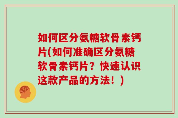 如何区分氨糖软骨素钙片(如何准确区分氨糖软骨素钙片?快速认识这款产品的方法!) 如何区分氨糖软骨素钙片(如何准确区分氨糖软骨素钙片?快速认识这款产品的方法!)
