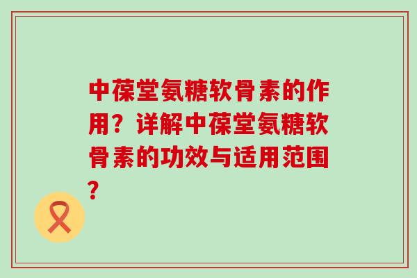 中葆堂氨糖软骨素的作用?详解中葆堂氨糖软骨素的功效与适用范围? 中葆堂氨糖软骨素的作用?详解中葆堂氨糖软骨素的功效与适用范围?
