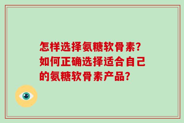 怎样选择氨糖软骨素?如何正确选择适合自己的氨糖软骨素产品? 怎样选择氨糖软骨素?如何正确选择适合自己的氨糖软骨素产品?