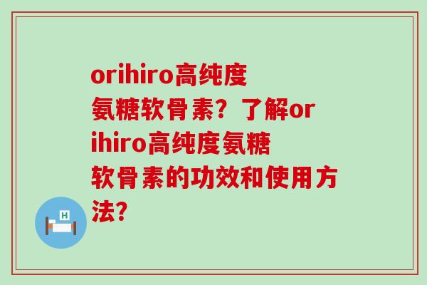 orihiro高纯度氨糖软骨素？了解orihiro高纯度氨糖软骨素的功效和使用方法？