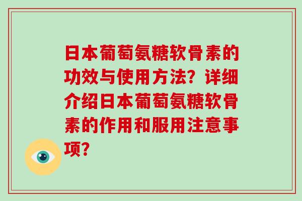 日本葡萄氨糖软骨素的功效与使用方法?详细介绍日本葡萄氨糖软骨素的作用和服用注意事项? 日本葡萄氨糖软骨素的功效与使用方法?详细介绍日本葡萄氨糖软骨素的作用和服用注意事项?