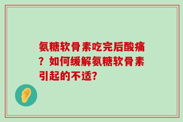 氨糖软骨素吃完后酸痛?如何缓解氨糖软骨素引起的不适? 氨糖软骨素吃完后酸痛?如何缓解氨糖软骨素引起的不适?