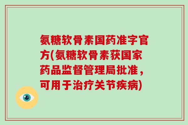 氨糖软骨素国药准字官方(氨糖软骨素获国家药品监督管理局批准,可用于关节) 氨糖软骨素国药准字官方(氨糖软骨素获国家药品监督管理局批准,可用于关节)