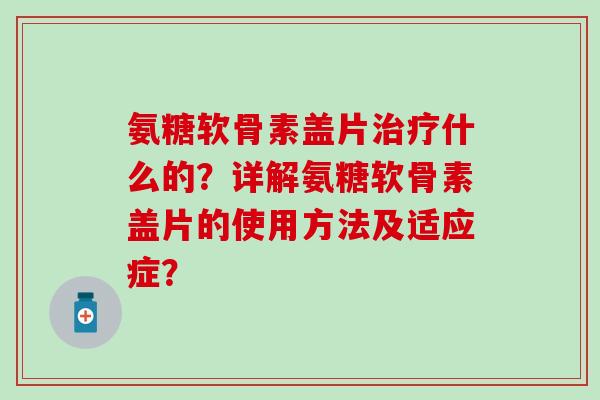 氨糖软骨素盖片什么的?详解氨糖软骨素盖片的使用方法及适应症? 氨糖软骨素盖片什么的?详解氨糖软骨素盖片的使用方法及适应症?