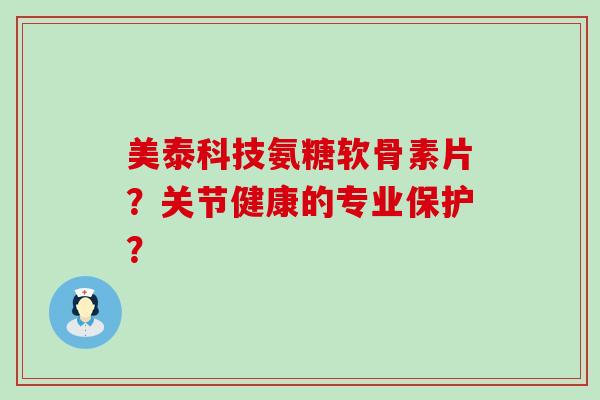 美泰科技氨糖软骨素片?关节健康的专业保护? 美泰科技氨糖软骨素片?关节健康的专业保护?