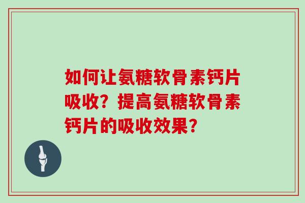 如何让氨糖软骨素钙片吸收？提高氨糖软骨素钙片的吸收效果？