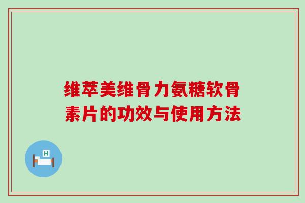维萃美维骨力氨糖软骨素片的功效与使用方法