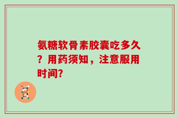 氨糖软骨素胶囊吃多久？用药须知，注意服用时间？