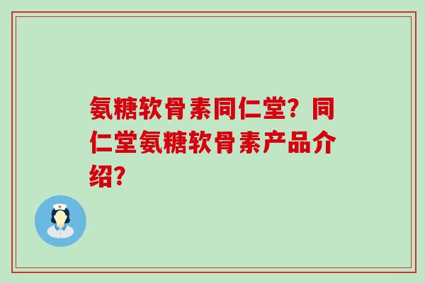 氨糖软骨素同仁堂?同仁堂氨糖软骨素产品介绍? 氨糖软骨素同仁堂?同仁堂氨糖软骨素产品介绍?