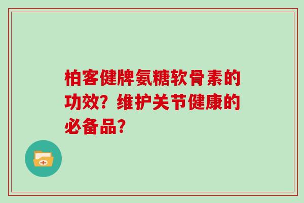 柏客健牌氨糖软骨素的功效?维护关节健康的必备品? 柏客健牌氨糖软骨素的功效?维护关节健康的必备品?