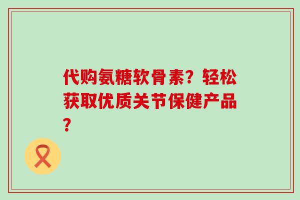 代购氨糖软骨素？轻松获取优质关节保健产品？