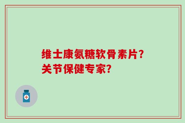 维士康氨糖软骨素片？关节保健专家？
