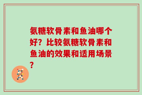 氨糖软骨素和鱼油哪个好？比较氨糖软骨素和鱼油的效果和适用场景？