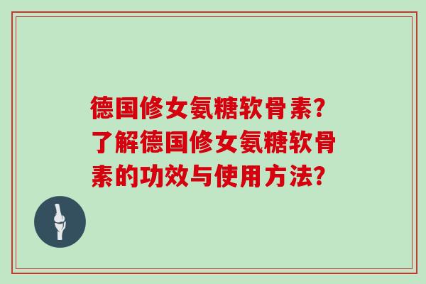 德国修女氨糖软骨素？了解德国修女氨糖软骨素的功效与使用方法？