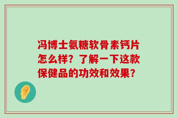 冯博士氨糖软骨素钙片怎么样？了解一下这款保健品的功效和效果？