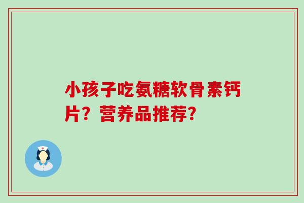小孩子吃氨糖软骨素钙片？营养品推荐？