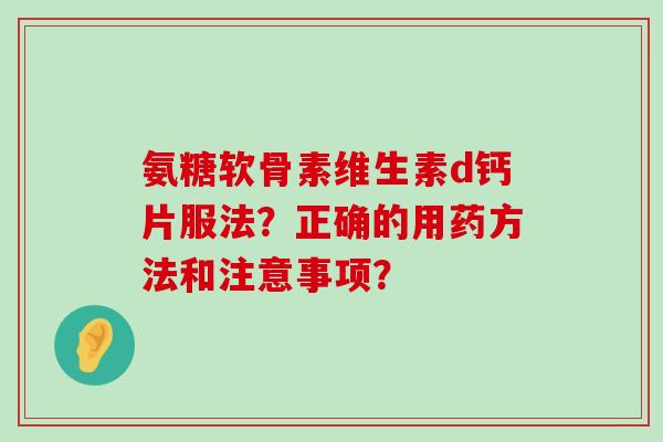 氨糖软骨素维生素d钙片服法?正确的用药方法和注意事项? 氨糖软骨素维生素d钙片服法?正确的用药方法和注意事项?