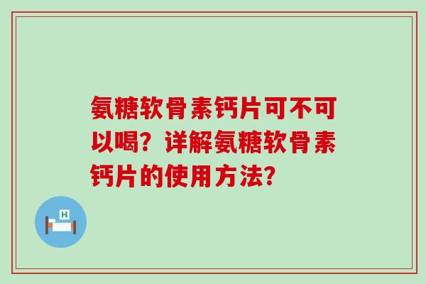 氨糖软骨素钙片可不可以喝?详解氨糖软骨素钙片的使用方法? 氨糖软骨素钙片可不可以喝?详解氨糖软骨素钙片的使用方法?