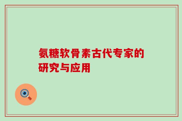 氨糖软骨素古代专家的研究与应用