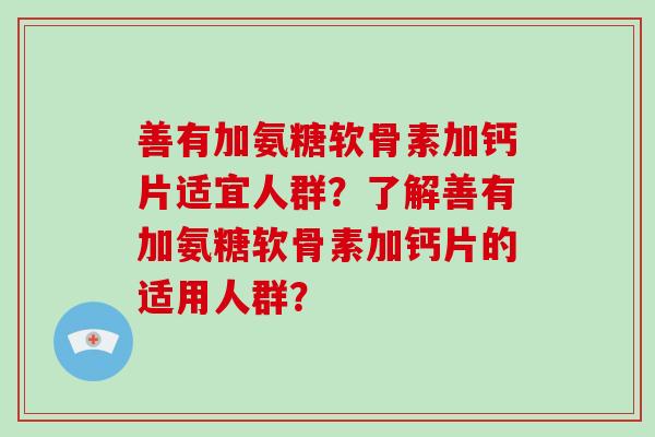 善有加氨糖软骨素加钙片适宜人群？了解善有加氨糖软骨素加钙片的适用人群？