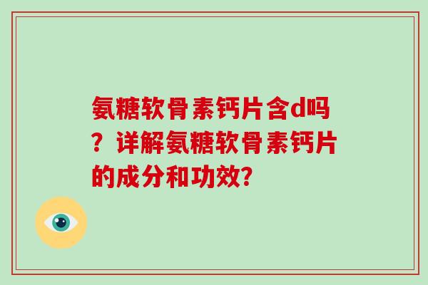 氨糖软骨素钙片含d吗?详解氨糖软骨素钙片的成分和功效? 氨糖软骨素钙片含d吗?详解氨糖软骨素钙片的成分和功效?