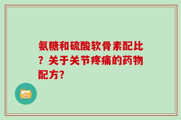 氨糖和硫酸软骨素配比？关于关节的配方？
