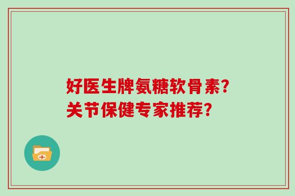 好医生牌氨糖软骨素?关节保健专家推荐? 好医生牌氨糖软骨素?关节保健专家推荐?