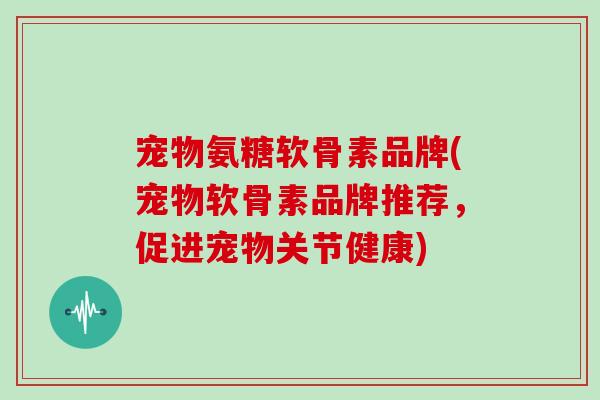 宠物氨糖软骨素品牌(宠物软骨素品牌推荐，促进宠物关节健康)