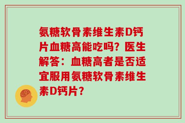 氨糖软骨素维生素D钙片高能吃吗?医生解答:高者是否适宜服用氨糖软骨素维生素D钙片? 氨糖软骨素维生素D钙片高能吃吗?医生解答:高者是否适宜服用氨糖软骨素维生素D钙片?
