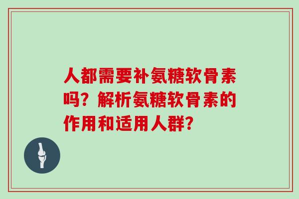 人都需要补氨糖软骨素吗？解析氨糖软骨素的作用和适用人群？
