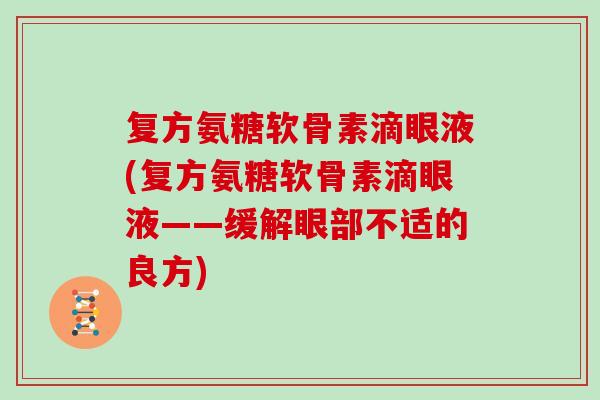 复方氨糖软骨素滴眼液(复方氨糖软骨素滴眼液——缓解眼部不适的良方) 复方氨糖软骨素滴眼液(复方氨糖软骨素滴眼液——缓解眼部不适的良方)