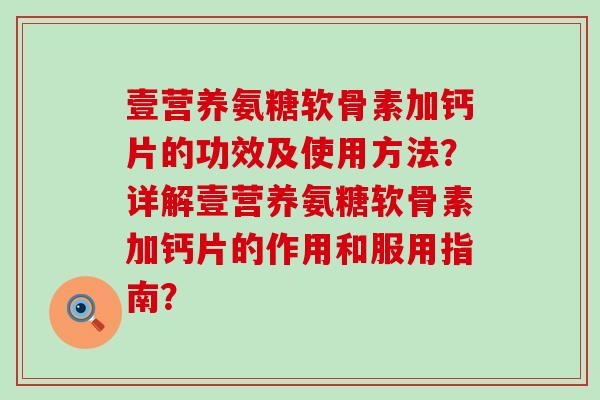 壹营养氨糖软骨素加钙片的功效及使用方法?详解壹营养氨糖软骨素加钙片的作用和服用指南? 壹营养氨糖软骨素加钙片的功效及使用方法?详解壹营养氨糖软骨素加钙片的作用和服用指南?