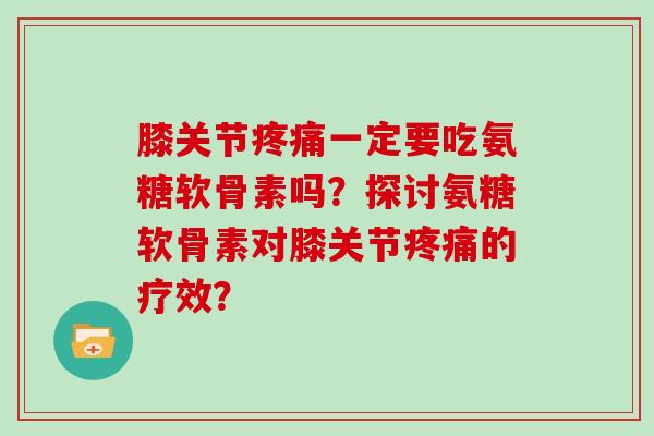 膝关节一定要吃氨糖软骨素吗?探讨氨糖软骨素对膝关节的疗效? 膝关节一定要吃氨糖软骨素吗?探讨氨糖软骨素对膝关节的疗效?