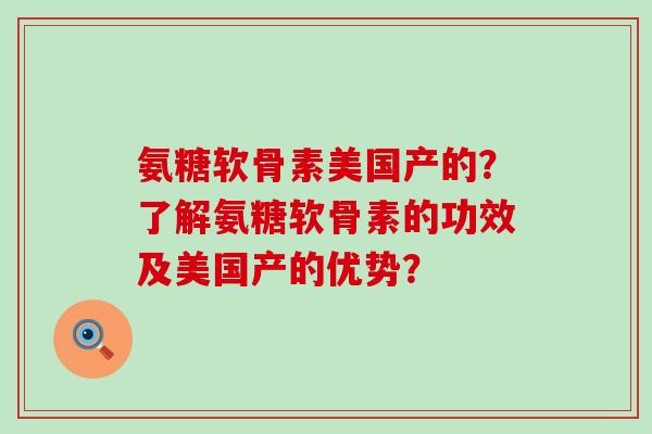 氨糖软骨素美国产的?了解氨糖软骨素的功效及美国产的优势? 氨糖软骨素美国产的?了解氨糖软骨素的功效及美国产的优势?