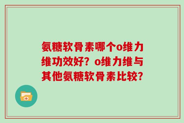 氨糖软骨素哪个o维力维功效好?o维力维与其他氨糖软骨素比较? 氨糖软骨素哪个o维力维功效好?o维力维与其他氨糖软骨素比较?