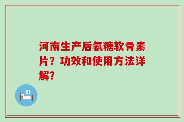 河南生产后氨糖软骨素片？功效和使用方法详解？
