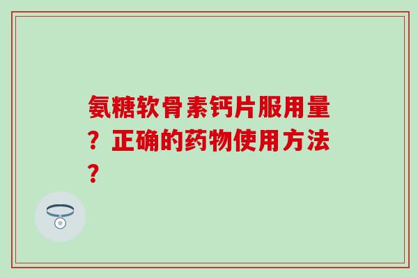 氨糖软骨素钙片服用量？正确的使用方法？