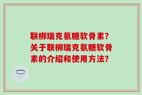 联梆瑞克氨糖软骨素?关于联梆瑞克氨糖软骨素的介绍和使用方法? 联梆瑞克氨糖软骨素?关于联梆瑞克氨糖软骨素的介绍和使用方法?